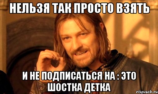 Нельзя так просто взять и не подписаться на : Это ШОстка детка, Мем Нельзя просто так взять и (Боромир мем)