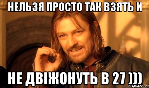 нельзя просто так взять и не двiжонуть в 27 ))), Мем Нельзя просто так взять и (Боромир мем)