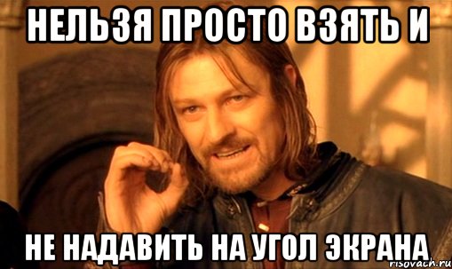 Нельзя просто взять и Не надавить на угол экрана, Мем Нельзя просто так взять и (Боромир мем)