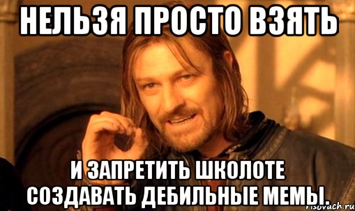 Нельзя просто взять и запретить школоте создавать дебильные мемы., Мем Нельзя просто так взять и (Боромир мем)