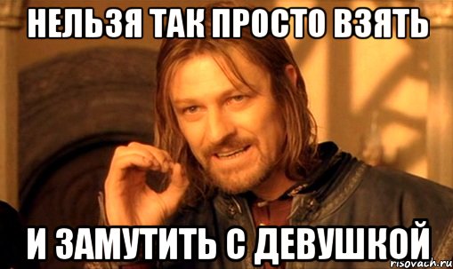 Нельзя так просто взять и замутить с девушкой, Мем Нельзя просто так взять и (Боромир мем)