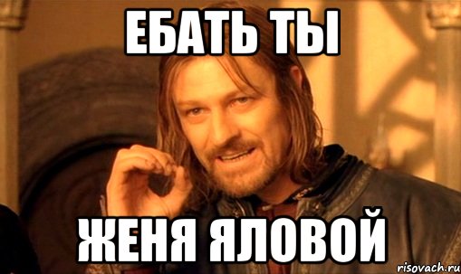 ебать ты женя яловой, Мем Нельзя просто так взять и (Боромир мем)