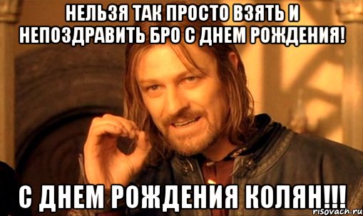 Нельзя так просто взять и непоздравить бро с днем рождения! С ДНЕМ РОЖДЕНИЯ КОЛЯН!!!, Мем Нельзя просто так взять и (Боромир мем)