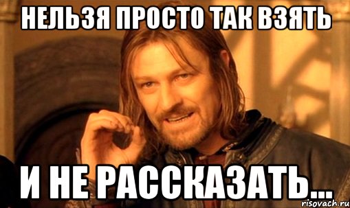 НЕЛЬЗЯ ПРОСТО ТАК ВЗЯТЬ И НЕ РАССКАЗАТЬ..., Мем Нельзя просто так взять и (Боромир мем)