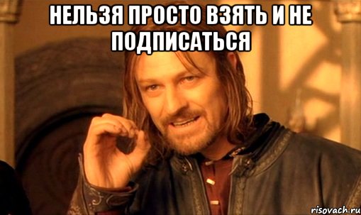 Нельзя просто взять и не подписаться , Мем Нельзя просто так взять и (Боромир мем)