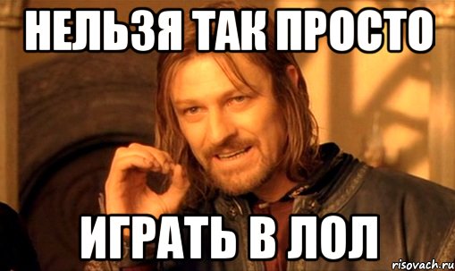 Нельзя так просто Играть в лол, Мем Нельзя просто так взять и (Боромир мем)