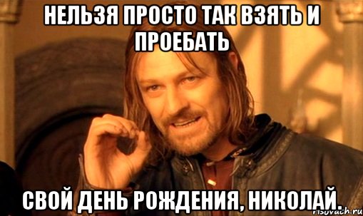 Нельзя просто так взять и проебать свой День Рождения, Николай., Мем Нельзя просто так взять и (Боромир мем)