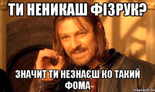 Ти неникаш Фізрук? Значит ти незнаєш ко такий Фома, Мем Нельзя просто так взять и (Боромир мем)