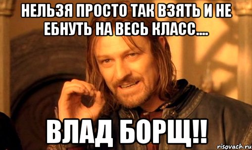 нельзя просто так взять и не ебнуть на весь класс.... ВЛАД БОРЩ!!, Мем Нельзя просто так взять и (Боромир мем)