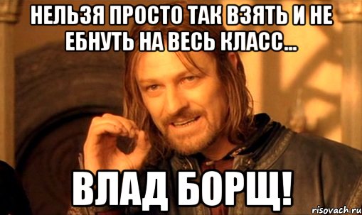 Нельзя просто так взять и не ебнуть на весь класс... ВЛАД БОРЩ!, Мем Нельзя просто так взять и (Боромир мем)