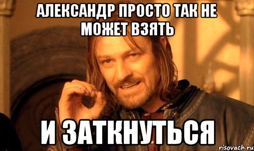 Александр просто так не может взять и заткнуться, Мем Нельзя просто так взять и (Боромир мем)