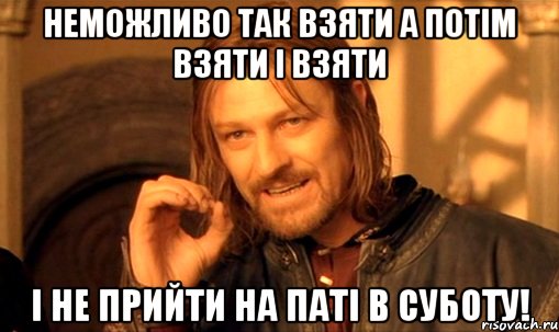 Неможливо так взяти а потім взяти і взяти і не прийти на Паті в суботу!, Мем Нельзя просто так взять и (Боромир мем)