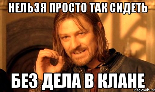 Нельзя просто так сидеть без дела в клане, Мем Нельзя просто так взять и (Боромир мем)