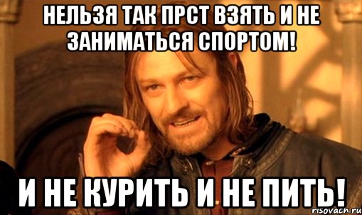 нельзя так прст взять и не заниматься спортом! и не курить и не пить!, Мем Нельзя просто так взять и (Боромир мем)