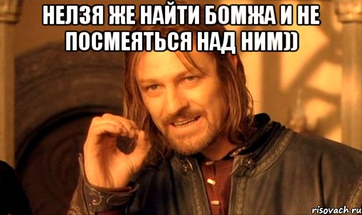 нелзя же найти бомжа и не посмеяться над ним)) , Мем Нельзя просто так взять и (Боромир мем)