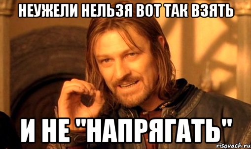 Неужели нельзя вот так взять и не "напрягать", Мем Нельзя просто так взять и (Боромир мем)