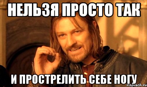 НЕЛЬЗЯ ПРОСТО ТАК И ПРОСТРЕЛИТЬ СЕБЕ НОГУ, Мем Нельзя просто так взять и (Боромир мем)