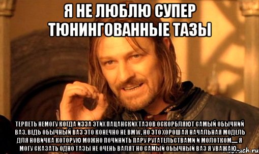 Я не люблю супер тюнингованные тазы Терпеть немогу когда изза этих пацанских тазов оскорбляют самый обычний Ваз. Ведь обычный Ваз это конечно не BMW, но это хорошая начальная модель для новичка которую можно починить пару ругательствами и молотком...... я могу сказать одно тазы не очень валят но самый обычный Ваз я уважаю..., Мем Нельзя просто так взять и (Боромир мем)