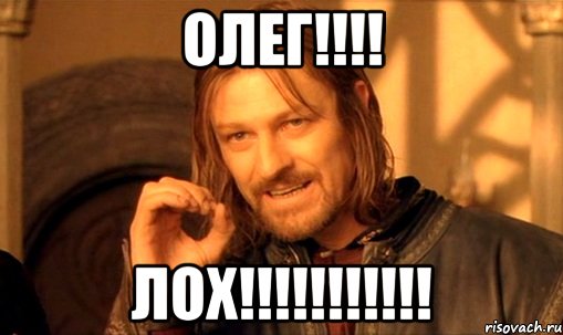 ОЛЕГ!!!! ЛОХ!!!!!!!!!!!, Мем Нельзя просто так взять и (Боромир мем)