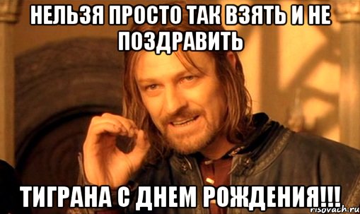 Нельзя просто так взять и не поздравить Тиграна с днем рождения!!!, Мем Нельзя просто так взять и (Боромир мем)