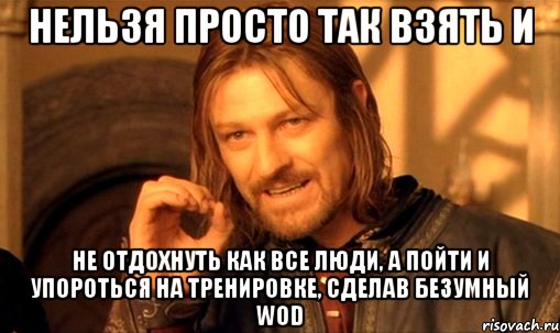 Нельзя просто так взять и Не отдохнуть как все люди, а пойти и упороться на тренировке, сделав безумный WOD, Мем Нельзя просто так взять и (Боромир мем)