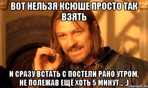 Вот нельзя Ксюше просто так взять и сразу встать с постели рано утром, не полежав ещё хоть 5 минут... :), Мем Нельзя просто так взять и (Боромир мем)