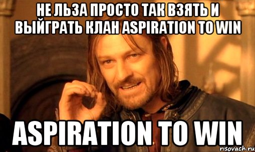 НЕ ЛЬЗА ПРОСТО ТАК ВЗЯТЬ И ВЫЙГРАТЬ КЛАН Aspiration To Win Aspiration To Win, Мем Нельзя просто так взять и (Боромир мем)