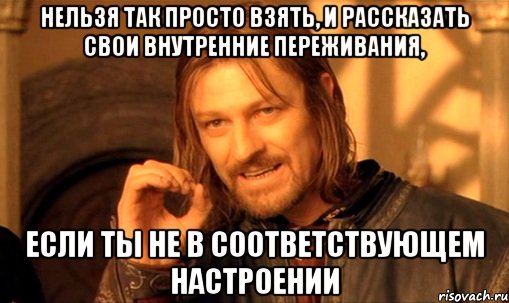 Нельзя так просто взять, и рассказать свои внутренние переживания, если ты не в соответствующем настроении, Мем Нельзя просто так взять и (Боромир мем)