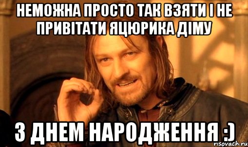 НЕМОЖНА ПРОСТО ТАК ВЗЯТИ І НЕ ПРИВІТАТИ ЯЦЮРИКА ДІМУ З ДНЕМ НАРОДЖЕННЯ :), Мем Нельзя просто так взять и (Боромир мем)