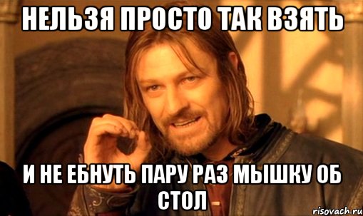 нельзя просто так взять и не ебнуть пару раз мышку об стол, Мем Нельзя просто так взять и (Боромир мем)