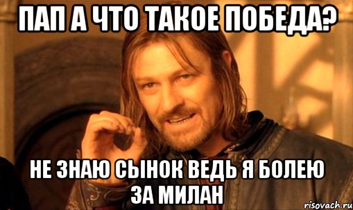 Пап а что такое победа? Не знаю сынок ведь я болею за милан, Мем Нельзя просто так взять и (Боромир мем)