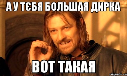 а у тєбя большая дирка вот такая, Мем Нельзя просто так взять и (Боромир мем)