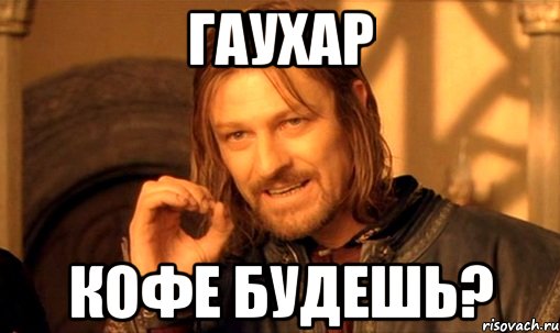 Гаухар кофе будешь?, Мем Нельзя просто так взять и (Боромир мем)