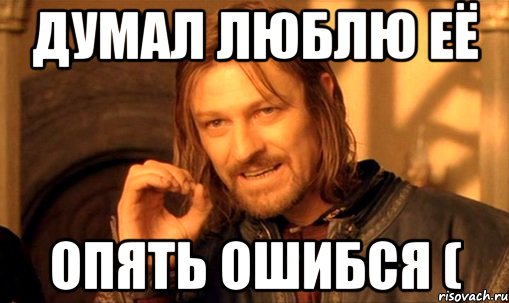 Думал Люблю её Опять ошибся (, Мем Нельзя просто так взять и (Боромир мем)