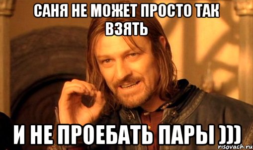 Саня не может просто так взять и не проебать пары ))), Мем Нельзя просто так взять и (Боромир мем)