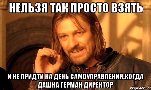 нельзя так просто взять и не придти на день самоуправления,когда Дашка Герман директор, Мем Нельзя просто так взять и (Боромир мем)