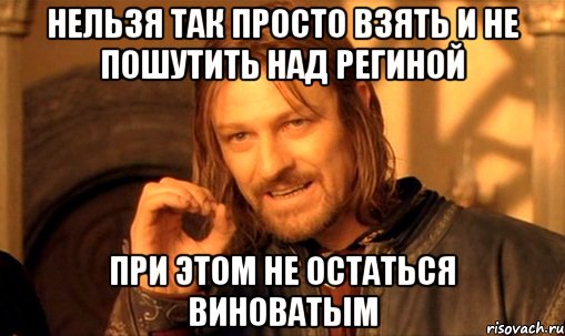 Нельзя так просто взять и не пошутить над Региной При этом не остаться виноватым, Мем Нельзя просто так взять и (Боромир мем)