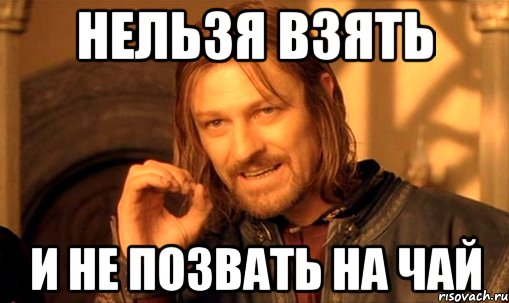 Нельзя взять и не позвать на чай, Мем Нельзя просто так взять и (Боромир мем)