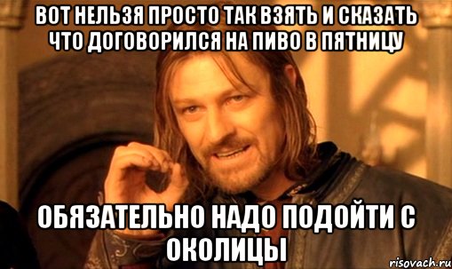 вот нельзя просто так взять и сказать что договорился на пиво в пятницу обязательно надо подойти с околицы, Мем Нельзя просто так взять и (Боромир мем)