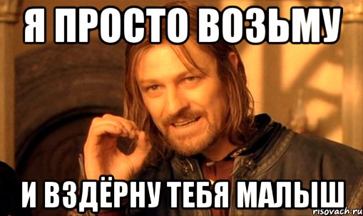 Я просто возьму и вздёрну тебя МАЛЫШ, Мем Нельзя просто так взять и (Боромир мем)