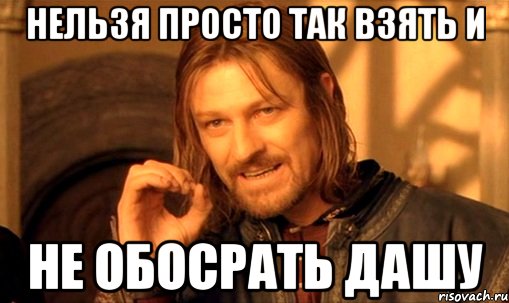 Нельзя просто так взять и не обосрать Дашу, Мем Нельзя просто так взять и (Боромир мем)