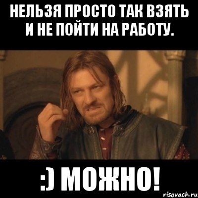 Нельзя просто так взять и не пойти на работу. :) можно!, Мем Нельзя просто взять