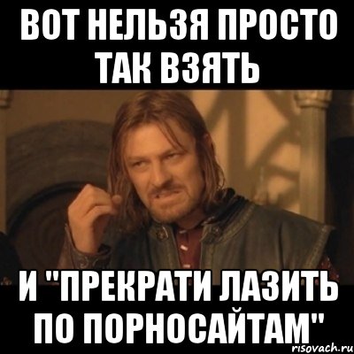 ВОТ НЕЛЬЗЯ ПРОСТО ТАК ВЗЯТЬ И "Прекрати лазить по порносайтам", Мем Нельзя просто взять