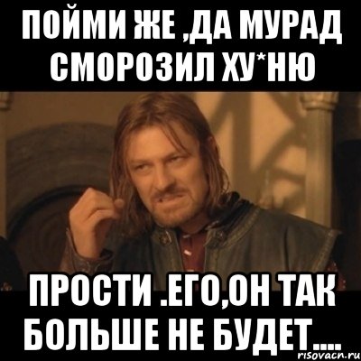 Пойми же ,да Мурад сморозил Ху*Ню Прости .его,он так больше не будет...., Мем Нельзя просто взять