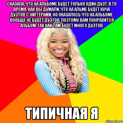 СКАЗАЛА, ЧТО НА АЛЬБОМЕ БУДЕТ ТОЛЬКО ОДИН ДУЭТ, В ТО ВРЕМЯ, КАК ВЫ ДУМАЛИ, ЧТО НА АЛЬМЕ БУДЕТ КУЧА ДУЭТОВ С НИГГЕРАМИ, НО ОКАЗАЛОСЬ ЧТО НА АЛЬБОМЕ ВООБЩЕ НЕ БУДЕТ ДУЭТОВ, ПОЭТОМУ ВАМ ПОНРАВИТСЯ АЛЬБОМ, ТАК КАК ТАМ БУДЕТ МНОГО ДУЭТОВ ТИПИЧНАЯ Я, Мем NICKI MINAJ