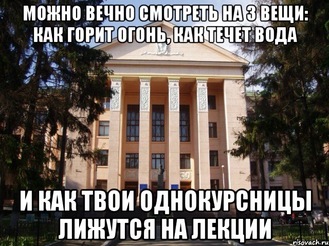 можно вечно смотреть на 3 вещи: как горит огонь, как течет вода И как твои однокурсницы лижутся на лекции