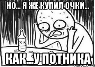 но... я же купил очки... как...у потника, Мем Но я же