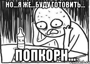 но...я же...буду готовить... попкорн..., Мем Но я же