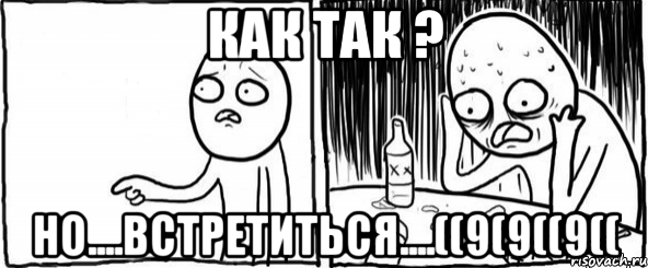 как так ? но....встретиться....((9(9((9((