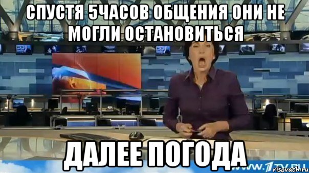 спустя 5часов общения они не могли остановиться далее погода